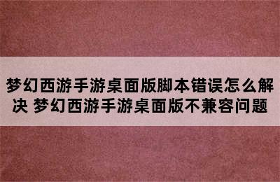 梦幻西游手游桌面版脚本错误怎么解决 梦幻西游手游桌面版不兼容问题